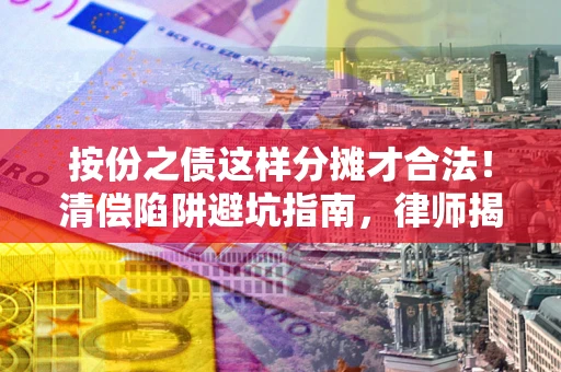 济南按份之债这样分摊才合法！清偿陷阱避坑指南，律师揭秘关键条款