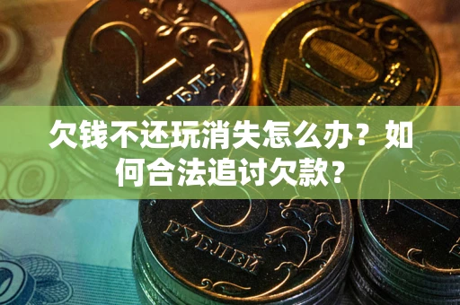 济南欠钱不还玩消失怎么办？如何合法追讨欠款？