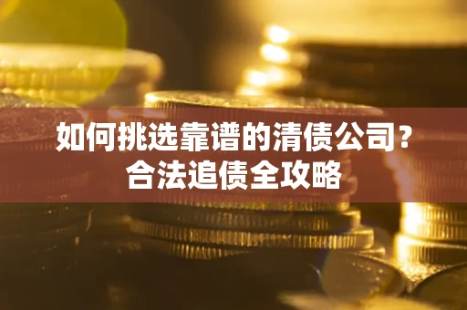 济南如何挑选靠谱的清债公司?合法追债全攻略 济南如何挑选靠谱的清债公司?合法追债全攻略
