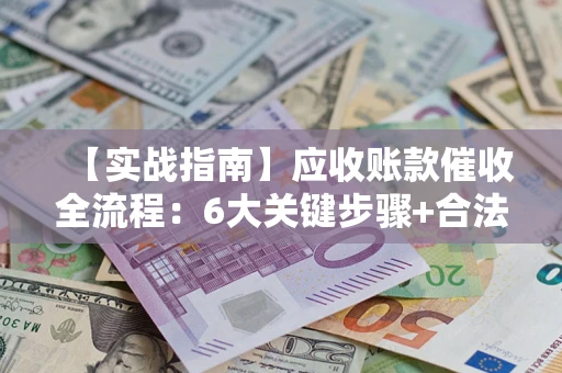 济南【实战指南】应收账款催收全流程：6大关键步骤+合法回款技巧