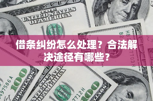 济南借条纠纷怎么处理？合法解决途径有哪些？