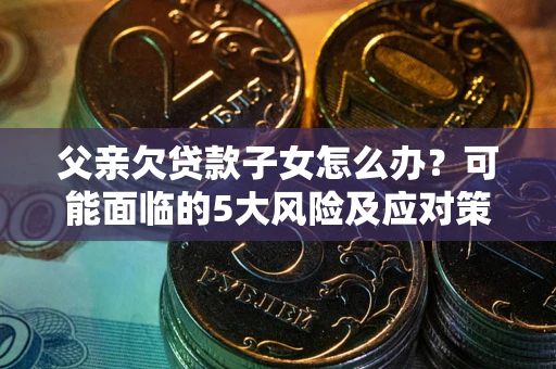 济南父亲欠贷款子女怎么办？可能面临的5大风险及应对策略