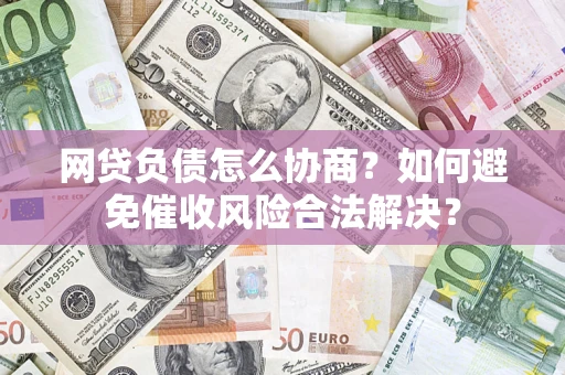 济南网贷负债怎么协商？如何避免催收风险合法解决？