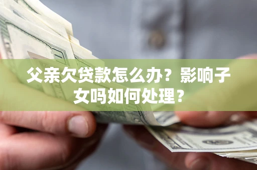 济南父亲欠贷款怎么办？影响子女吗如何处理？