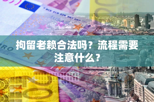 济南拘留老赖合法吗？流程需要注意什么？