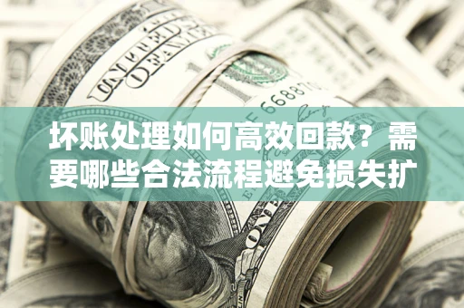 济南坏账处理如何高效回款？需要哪些合法流程避免损失扩大？