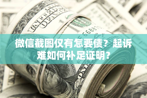 济南微信截图仅有怎要债？起诉难如何补足证明？