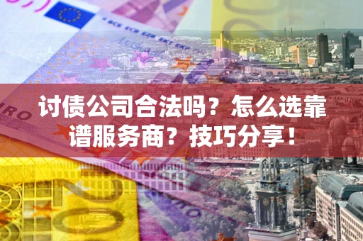 济南讨债公司合法吗？怎么选靠谱服务商？技巧分享！