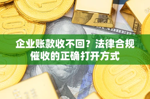 济南企业账款收不回？法律合规催收的正确打开方式