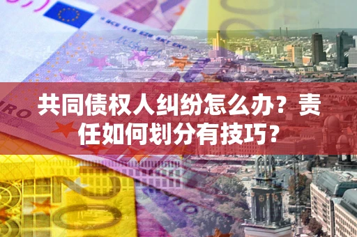 济南共同债权人纠纷怎么办？责任如何划分有技巧？