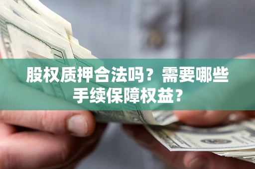 济南股权质押合法吗？需要哪些手续保障权益？