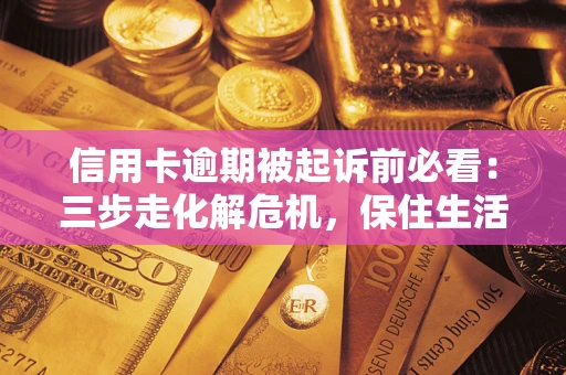 济南信用卡逾期被起诉前必看：三步走化解危机，保住生活尊严