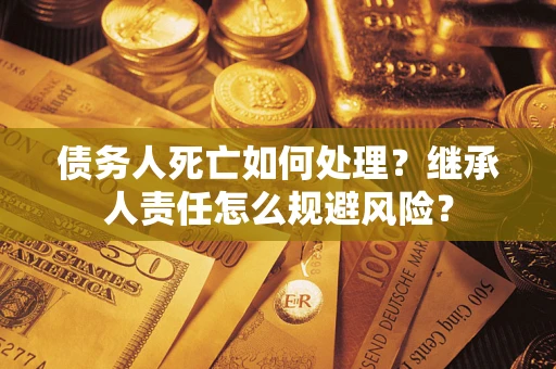济南债务人死亡如何处理？继承人责任怎么规避风险？