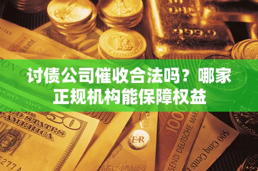 济南讨债公司催收合法吗？哪家正规机构能保障权益