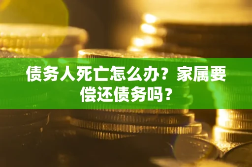 济南债务人死亡怎么办？家属要偿还债务吗？