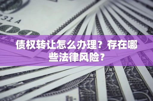 济南债权转让怎么办理？存在哪些法律风险？