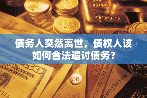 济南债务人突然离世，债权人该如何合法追讨债务？