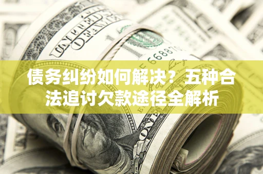 济南债务纠纷如何解决？五种合法追讨欠款途径全解析