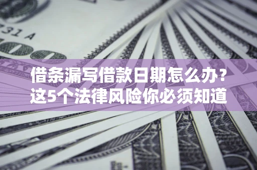 济南借条漏写借款日期怎么办？这5个法律风险你必须知道