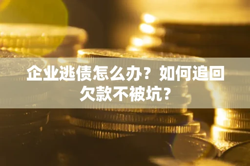 济南企业逃债怎么办？如何追回欠款不被坑？