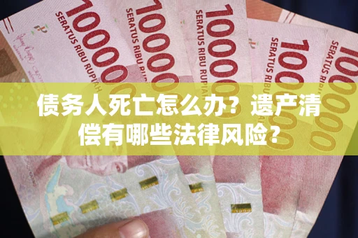 济南债务人死亡怎么办？遗产清偿有哪些法律风险？