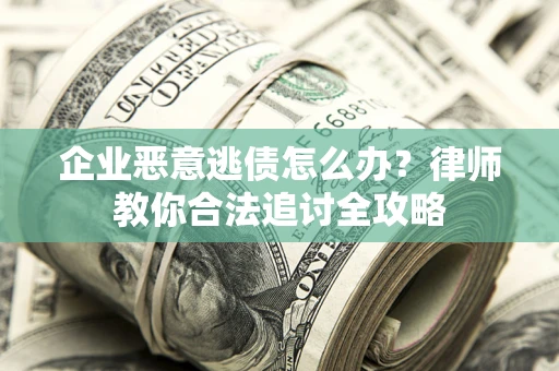 济南企业恶意逃债怎么办？律师教你合法追讨全攻略