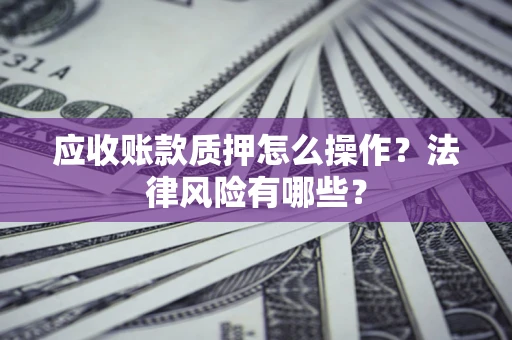 济南应收账款质押怎么操作？法律风险有哪些？