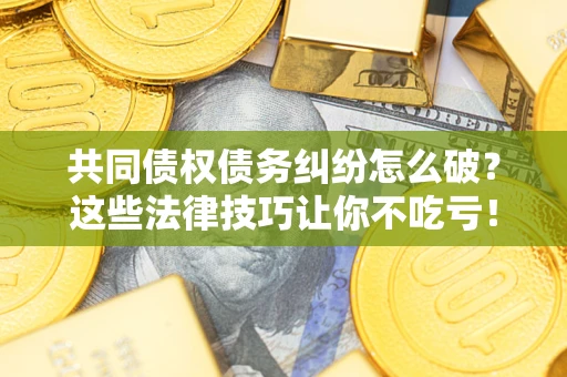 济南共同债权债务纠纷怎么破？这些法律技巧让你不吃亏！