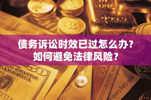 济南债务诉讼时效已过怎么办？如何避免法律风险？