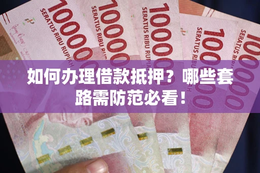 济南如何办理借款抵押？哪些套路需防范必看！