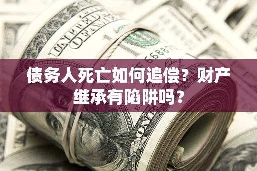 济南债务人死亡如何追偿？财产继承有陷阱吗？