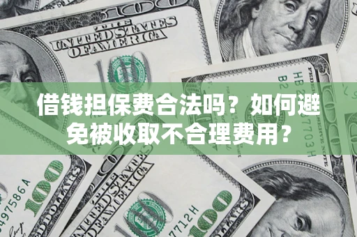 济南借钱担保费合法吗？如何避免被收取不合理费用？
