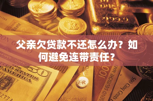 济南父亲欠贷款不还怎么办？如何避免连带责任？
