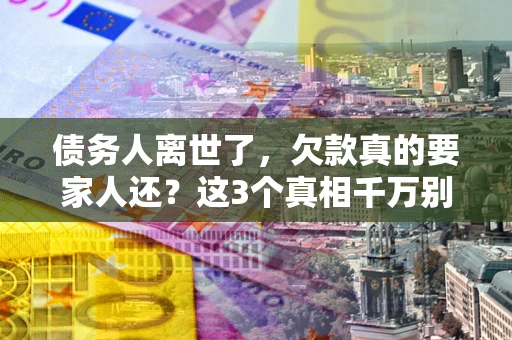 济南债务人离世了，欠款真的要家人还？这3个真相千万别弄错