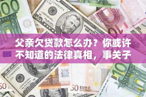 济南父亲欠贷款怎么办？你或许不知道的法律真相，事关子女未来