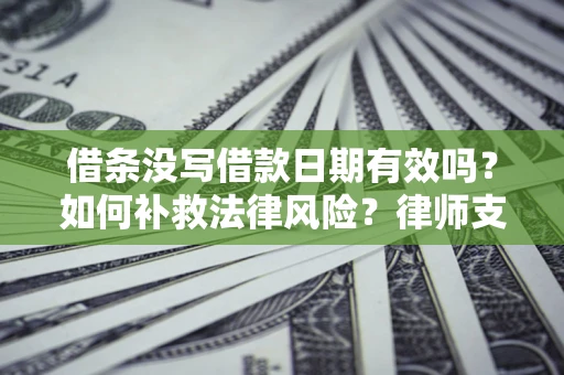 济南借条没写借款日期有效吗？如何补救法律风险？律师支招