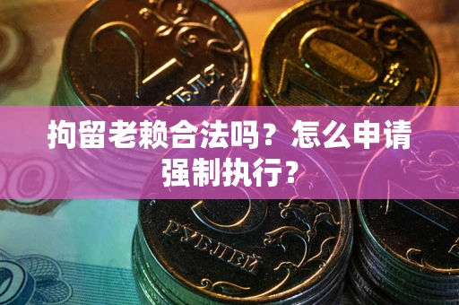 济南拘留老赖合法吗？怎么申请强制执行？