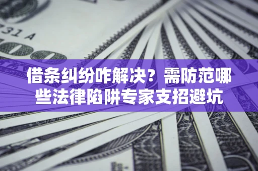 济南借条纠纷咋解决？需防范哪些法律陷阱专家支招避坑
