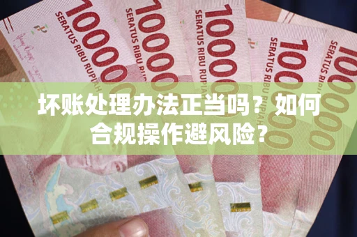 济南坏账处理办法正当吗？如何合规操作避风险？