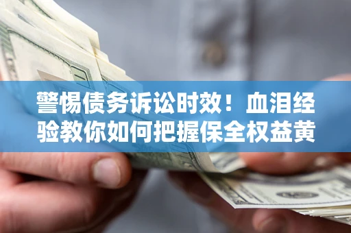 济南警惕债务诉讼时效！血泪经验教你如何把握保全权益黄金期