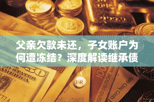 济南父亲欠款未还，子女账户为何遭冻结？深度解读继承债务迷局