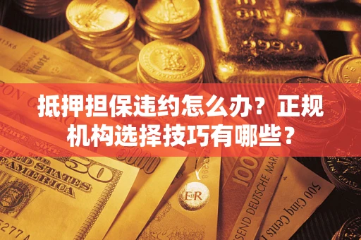济南抵押担保违约怎么办？正规机构选择技巧有哪些？