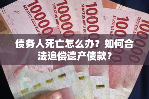 济南债务人死亡怎么办？如何合法追偿遗产债款？