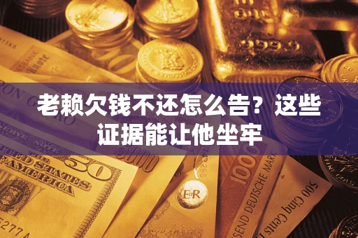济南老赖欠钱不还怎么告？这些证据能让他坐牢