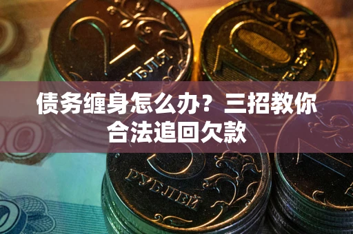 济南债务缠身怎么办？三招教你合法追回欠款