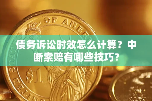 济南债务诉讼时效怎么计算？中断索赔有哪些技巧？