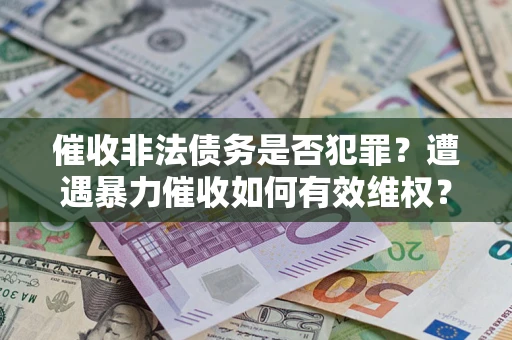 济南催收非法债务是否犯罪?遭遇暴力催收如何有效维权? 济南催收非法债务是否犯罪?遭遇暴力催收如何有效维权?