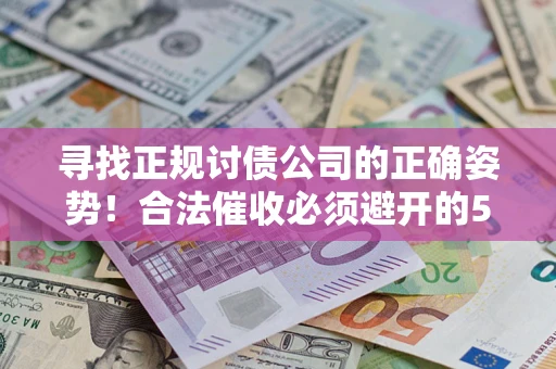 济南寻找正规讨债公司的正确姿势！合法催收必须避开的5大雷区