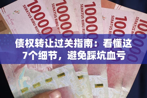 济南债权转让过关指南：看懂这7个细节，避免踩坑血亏