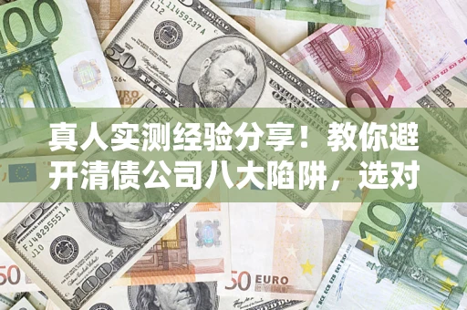 济南真人实测经验分享！教你避开清债公司八大陷阱，选对机构少走十年弯路